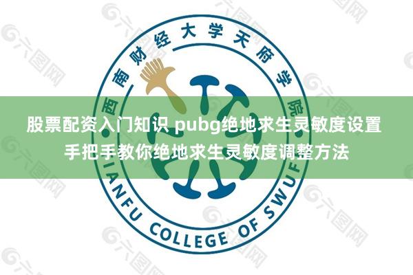 股票配资入门知识 pubg绝地求生灵敏度设置 手把手教你绝地