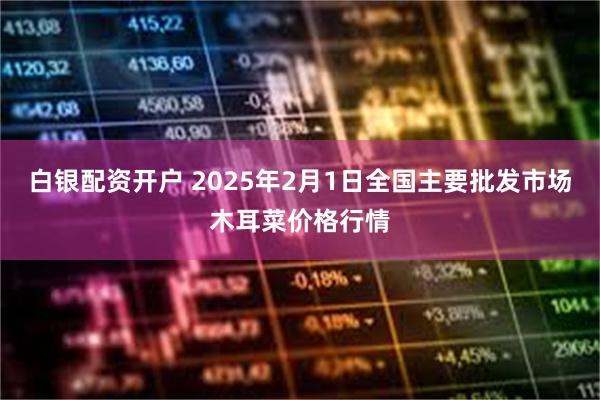 白银配资开户 2025年2月1日全国主要批发市场木耳菜价格行