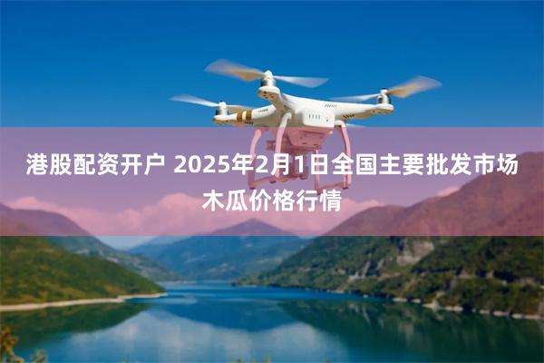 港股配资开户 2025年2月1日全国主要批发市场木瓜价格行情