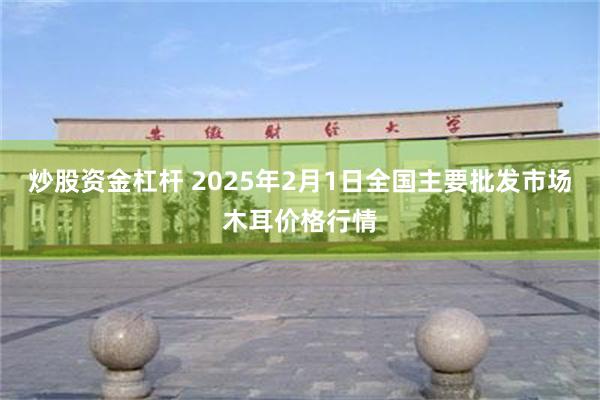 炒股资金杠杆 2025年2月1日全国主要批发市场木耳价格行情