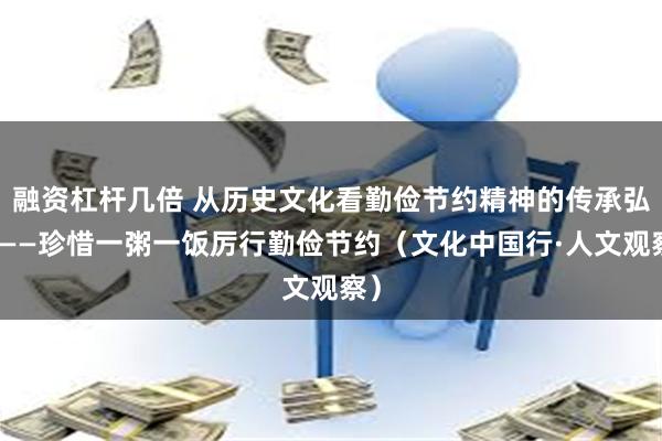 融资杠杆几倍 从历史文化看勤俭节约精神的传承弘扬——珍惜一粥一饭厉行勤俭节约（文化中国行·人文观察）