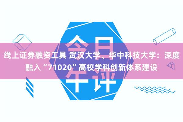 线上证券融资工具 武汉大学、华中科技大学：深度融入“7102