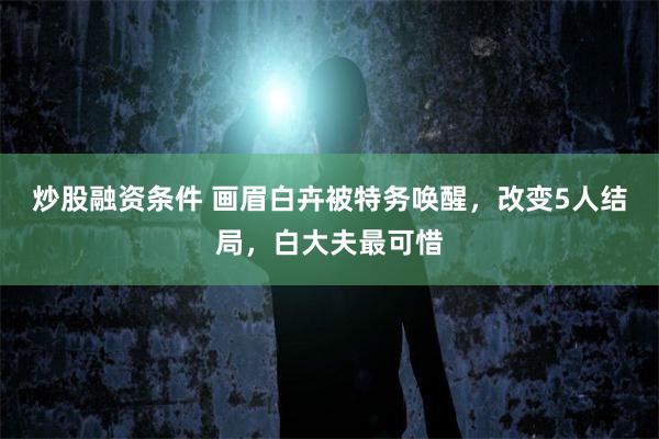 炒股融资条件 画眉白卉被特务唤醒，改变5人结局，白大夫最可惜