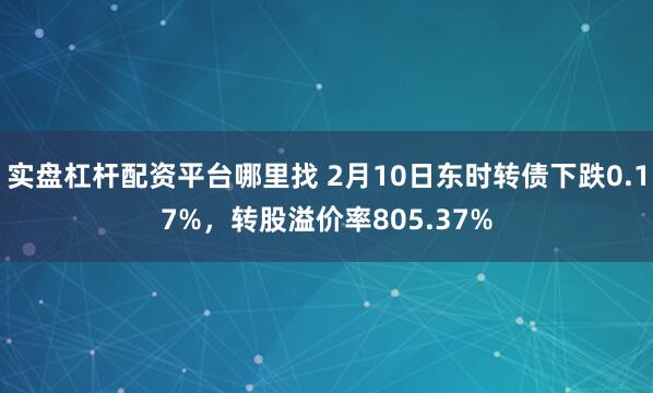 实盘杠杆配资平台哪里找 2月10日东时转债下跌0.17%，转股溢价率805.37%