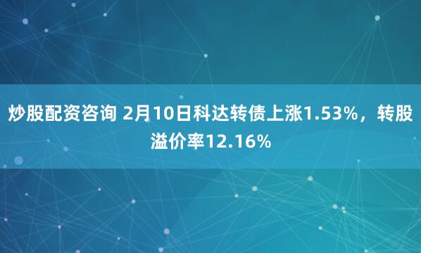 炒股配资咨询 2月10日科达转债上涨1.53%，转股溢价率12.16%