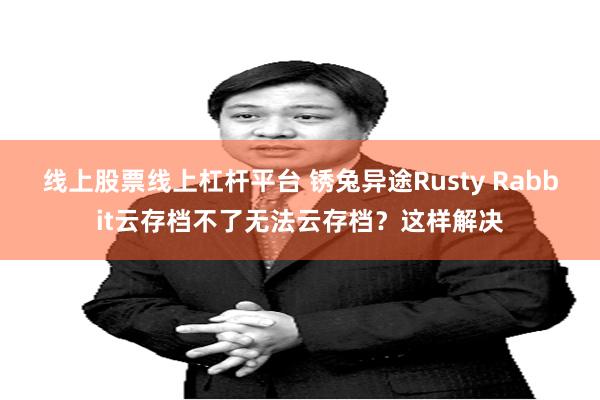 线上股票线上杠杆平台 锈兔异途Rusty Rabbit云存档不了无法云存档？这样解决