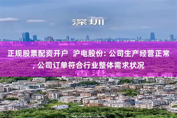 正规股票配资开户  沪电股份: 公司生产经营正常, 公司订单符合行业整体需求状况