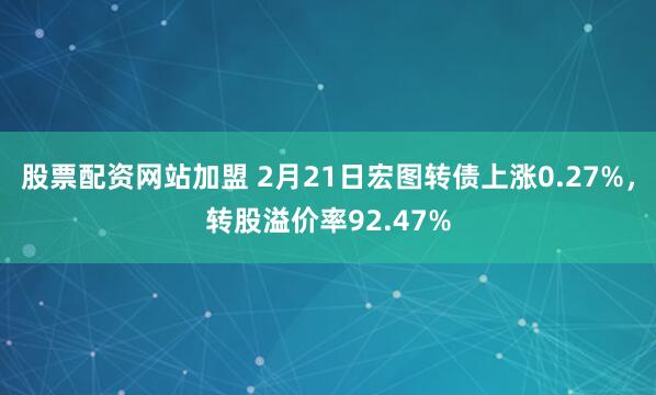 股票配资网站加盟 2月21日宏图转债上涨0.27%，转股溢价率92.47%