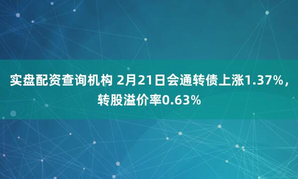 实盘配资查询机构 2月21日会通转债上涨1.37%，转股溢价率0.63%