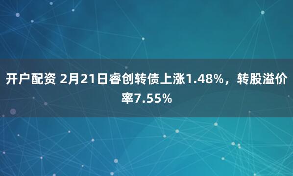 开户配资 2月21日睿创转债上涨1.48%，转股溢价率7.5