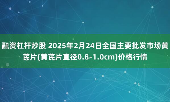 融资杠杆炒股 2025年2月24日全国主要批发市场黄芪片(黄芪片直径0.8-1.0cm)价格行情