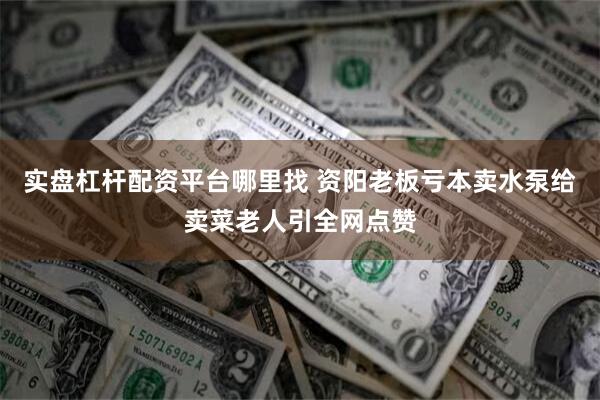 实盘杠杆配资平台哪里找 资阳老板亏本卖水泵给卖菜老人引全网点赞