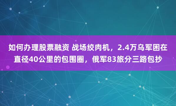 如何办理股票融资 战场绞肉机，2.4万乌军困在直径40公里的