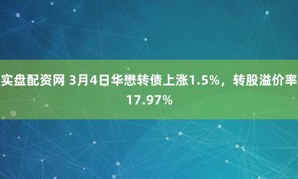 实盘配资网 3月4日华懋转债上涨1.5%，转股溢价率17.97%