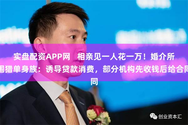 实盘配资APP网   相亲见一人花一万！婚介所围猎单身族：诱导贷款消费，部分机构先收钱后给合同