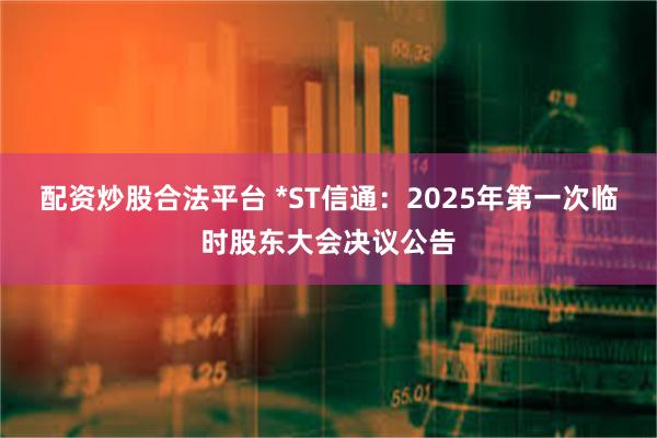 配资炒股合法平台 *ST信通：2025年第一次临时股东大会决议公告