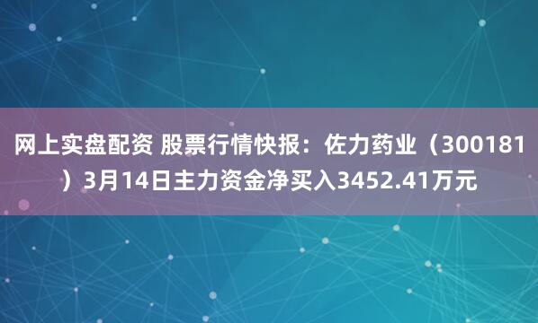 网上实盘配资 股票行情快报：佐力药业（300181）3月14日主力资金净买入3452.41万元