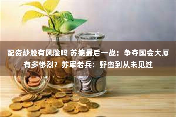 配资炒股有风险吗 苏德最后一战：争夺国会大厦有多惨烈？苏军老