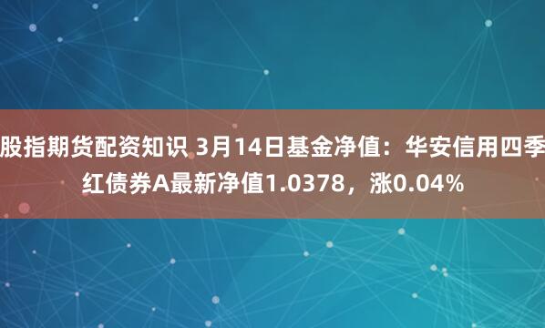 股指期货配资知识 3月14日基金净值：华安信用四季红债券A最