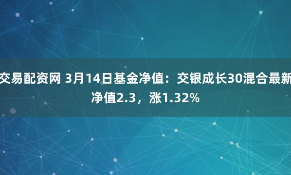 交易配资网 3月14日基金净值：交银成长30混合最新净值2.3，涨1.32%