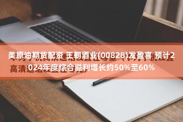 美原油期货配资 王朝酒业(00828)发盈喜 预计2024年度综合溢利增长约50%至60%