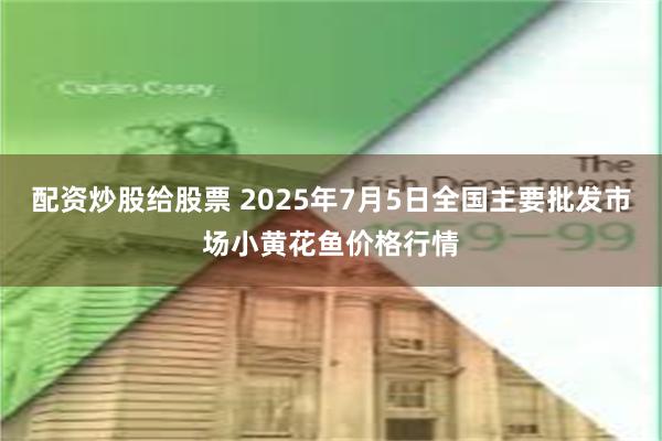 配资炒股给股票 2025年7月5日全国主要批发市场小黄花鱼价格行情