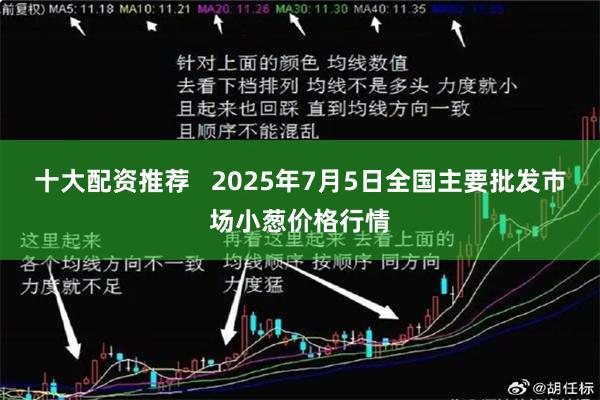 十大配资推荐   2025年7月5日全国主要批发市场小葱价格行情