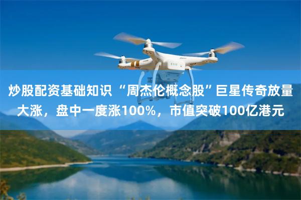 炒股配资基础知识 “周杰伦概念股”巨星传奇放量大涨，盘中一度涨100%，市值突破100亿港元