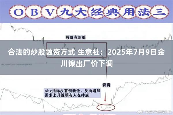 合法的炒股融资方式 生意社：2025年7月9日金川镍出厂价下调