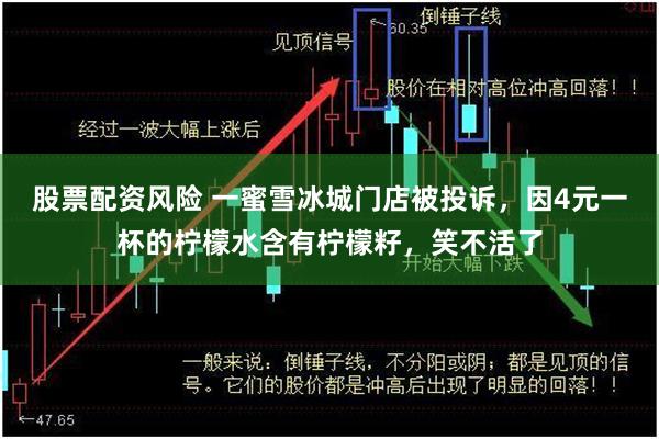 股票配资风险 一蜜雪冰城门店被投诉，因4元一杯的柠檬水含有柠檬籽，笑不活了