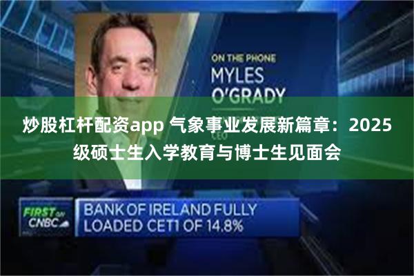 炒股杠杆配资app 气象事业发展新篇章：2025级硕士生入学教育与博士生见面会
