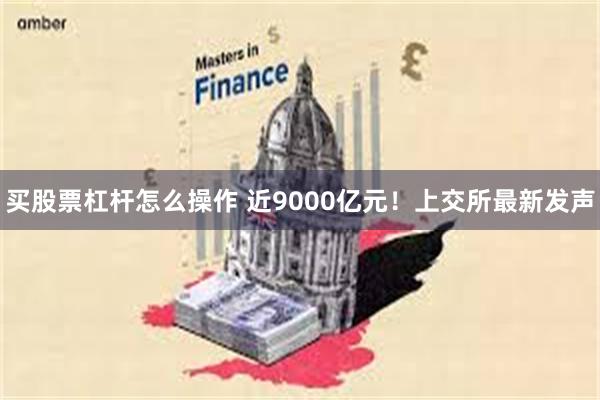 买股票杠杆怎么操作 近9000亿元!上交所最新发声